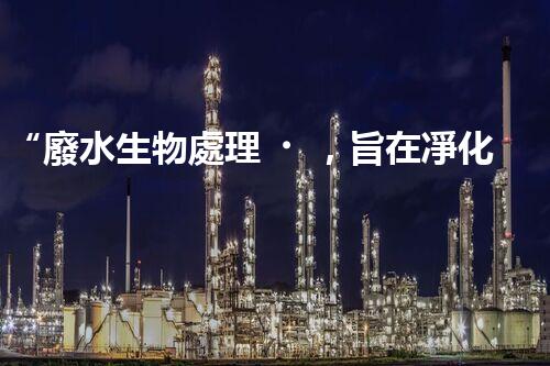 “廢水生物處理，旨在凈化水源，守護(hù)碧水藍(lán)天”
